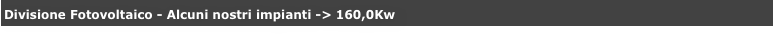 Divisione Fotovoltaico - Alcuni nostri impianti -> 160,0Kw