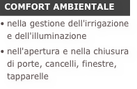  COMFORT AMBIENTALEnella gestione dell'irrigazione e dell'illuminazione
nell'apertura e nella chiusura di porte, cancelli, finestre, tapparelle